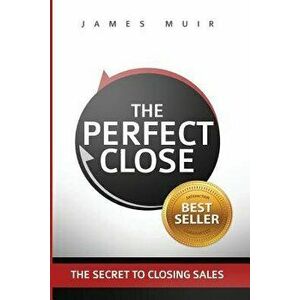 The Perfect Close: The Secret to Closing Sales - The Best Selling Practices & Techniques for Closing the Deal, Paperback - James M. Muir imagine