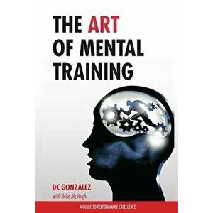 The Art of Mental Training: A Guide to Performance Excellence, Paperback - DC Gonzalez imagine