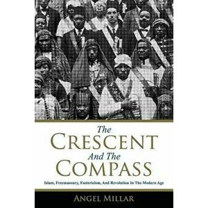 The Crescent and the Compass: Islam, Freemasonry, Esotericism and Revolution in the Modern Age, Paperback - Angel Millar imagine