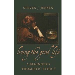 Living the Good Life a Beginner's Thomistic Ethics, Paperback - Steven J. Jensen imagine