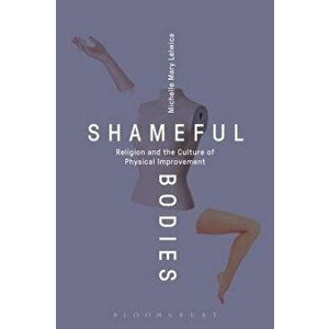 Shameful Bodies: Religion and the Culture of Physical Improvement, Paperback - Michelle Mary Lelwica imagine