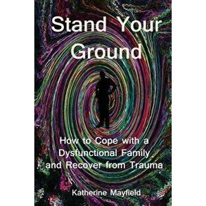 Stand Your Ground: How to Cope with a Dysfunctional Family and Recover from Trauma, Paperback - Katherine Mayfield imagine