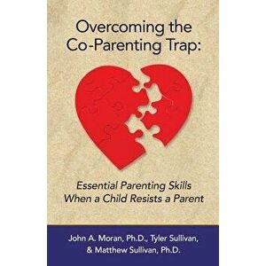 Overcoming the Co-Parenting Trap: Essential Parenting Skills When a Child Resists a Parent, Paperback - John a. Moran Ph. D. imagine