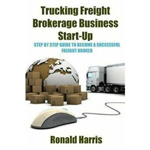 Trucking Freight Brokerage Business Start-Up: Step by Step Guide to Become a Successful Freight Broker, Paperback - Ronald Harris imagine