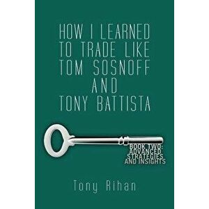 How I Learned to Trade Like Tom Sosnoff and Tony Battista: Book Two. Advanced Strategies and Insights, Paperback - Tony Rihan imagine