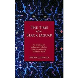 The Time of the Black Jaguar: An Offering of Indigenous Wisdom for the Continuity of Life on Earth, Paperback - Arkan Lushwala imagine