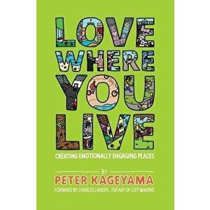 Love Where You Live: Creating Emotionally Engaging Places, Paperback - Peter Kageyama imagine