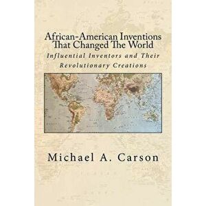 African-American Inventions That Changed the World: Influential Inventors and Their Revolutionary Creations, Paperback - Michael A. Carson imagine