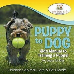 Puppy to Dog: Kid's Manual to Training a Puppy! Pet Books for Kids - Children's Animal Care & Pets Books, Paperback - Left Brain Kids imagine