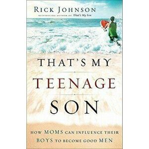 That's My Teenage Son: How Moms Can Influence Their Boys to Become Good Men, Paperback - Rick Johnson imagine