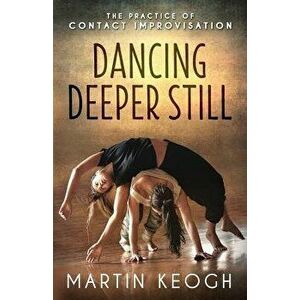Dancing Deeper Still: The Practice of Contact Improvisation, Paperback - Martin Keogh imagine
