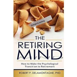 The Retiring Mind: How to Make the Psychological Transition to Retirement, Paperback - Robert P. Delamontagne Phd imagine