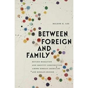 Between Foreign and Family: Return Migration and Identity Construction Among Korean Americans and Korean Chinese, Hardcover - Helene K. Lee imagine