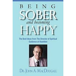 Being Sober and Becoming Happy: The Best Ideas from the Director of Spiritual Guidance at Hazelden, Paperback - Dr John a. Macdougall imagine