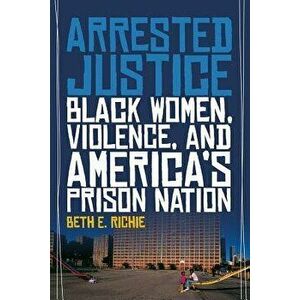 Arrested Justice: Black Women, Violence, and America's Prison Nation, Paperback - Beth E. Richie imagine