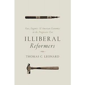 Illiberal Reformers: Race, Eugenics, and American Economics in the Progressive Era, Paperback - Thomas C. Leonard imagine
