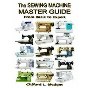 The Sewing Machine Master Guide: From Basic to Expert, Paperback - Clifford L. Blodget imagine