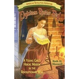 Eighteen Roses Red: A Young Girl's Heroic Mission in the Revolutionary War, Paperback - Ruth H. Maxwell imagine