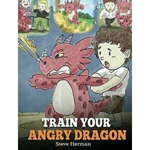 Train Your Angry Dragon, Hardcover - Steve Herman imagine