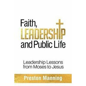 Faith, Leadership and Public Life: Leadership Lessons from Moses to Jesus, Paperback - Preston Manning imagine