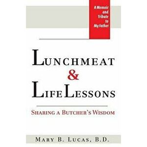 Lunchmeat & Life Lessons: Sharing a Butcher's Wisdom, Paperback - Mary B. Lucas imagine