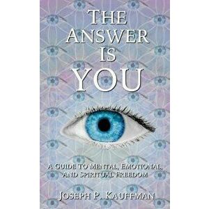 The Answer Is You: A Guide to Mental, Emotional, and Spiritual Freedom, Paperback - Joseph P. Kauffman imagine