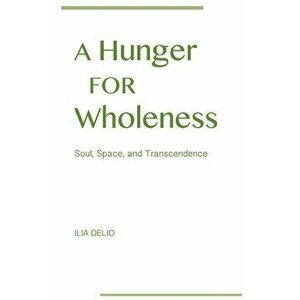A Hunger for Wholeness: Soul, Space, and Transcendence, Paperback - Ilia Delio imagine