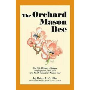 The Orchard Mason Bee: The Life History, Biology, Propagation, and Use of a North American Native Bee, Paperback (2nd Ed.) - Brian L. Griffin imagine