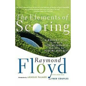 The Elements of Scoring: A Master's Guide to the Art of Scoring Your Best When You're Not Playing Your Best, Paperback - Raymond Floyd imagine