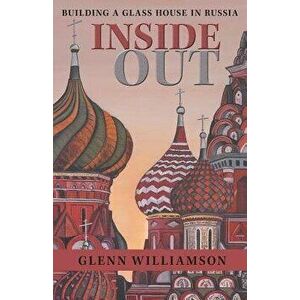 Inside Out: Building a Glass House in Russia, Paperback - Glenn Williamson imagine