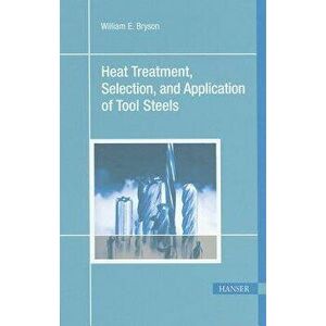 Heat Treatment, Selection, and Application of Tool Steels 2e, Paperback (2nd Ed.) - William E. Bryson imagine