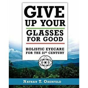 Give Up Your Glasses for Good: Holistic Eye Care for the 21st Century, Paperback - Nathan T. Oxenfeld imagine