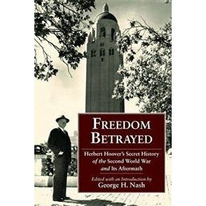 Freedom Betrayed: Herbert Hoover's Secret History of the Second World War and Its Aftermath, Hardcover - George H. Nash imagine