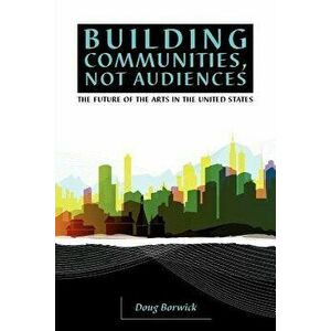 Building Communities, Not Audiences: The Future of the Arts in the United States, Paperback - Doug Borwick imagine