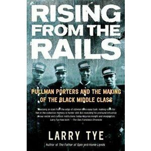 Rising from the Rails: Pullman Porters and the Making of the Black Middle Class, Paperback - Larry Tye imagine