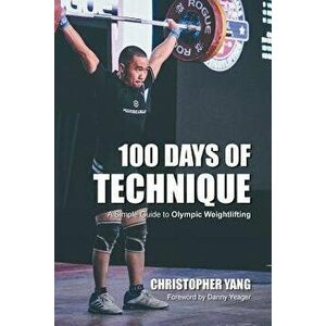 100 Days of Technique: A Simple Guide to Olympic Weightlifting, Paperback - Christopher Yang imagine