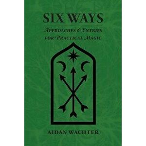 Six Ways: Approaches & Entries for Practical Magic, Paperback - Aidan Wachter imagine