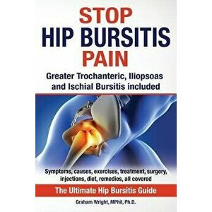 Stop Hip Bursitis Pain: Greater Trochanteric, Iliopsoas and Ischial Bursitis, Paperback - Graham Wright Mphil Ph. D. imagine