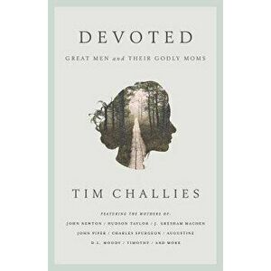 Devoted: Great Men and Their Godly Moms, Paperback - Tim Challies imagine