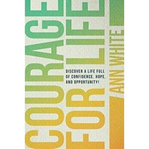Courage for Life: Discover a Life Full of Confidence, Hope, and Opportunity!, Paperback - Ann White imagine