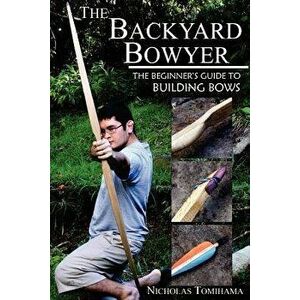 The Backyard Bowyer: The Beginner's Guide to Building Bows, Paperback - Nicholas Tomihama imagine