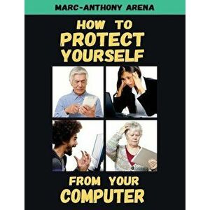 How to Protect Yourself from Your Computer, Paperback - Marc-Anthony C. Arena imagine