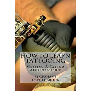 How to Learn Tattooing: Getting a Tattoo Apprenticeship, Paperback - Grahame David Garlick imagine