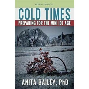 Cold Times: How to Prepare for the Mini Ice Age, Paperback - Dr Anita Bailey Phd imagine