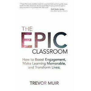 The Epic Classroom: How to Boost Engagement, Make Learning Memorable, and Transform Lives, Paperback - Trevor Muir imagine