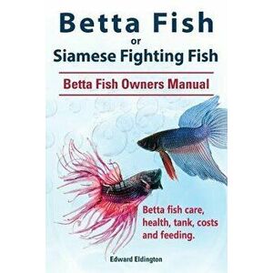 Betta Fish or Siamese Fighting Fish. Betta Fish Owners Manual. Betta Fish Care, Health, Tank, Costs and Feeding., Paperback - Edward Eldington imagine