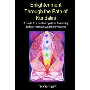 Enlightenment Through the Path of Kundalini: A Guide to a Positive Spiritual Awakening and Overcoming Kundalini Syndrome, Paperback - Tara Springett imagine