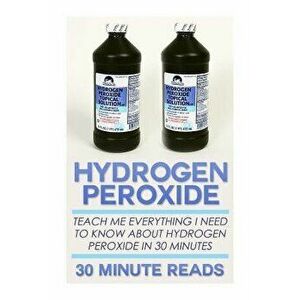 Hydrogen Peroxide: Teach Me Everything I Need to Know about Hydrogen Peroxide in 30 Minutes, Paperback - 30 Minute Reads imagine