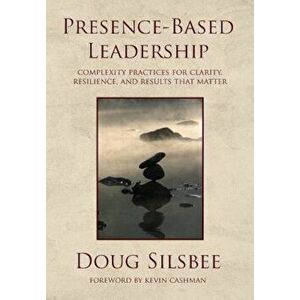 Presence-Based Leadership: Complexity Practices for Clarity, Resilience, and Results That Matter, Hardcover - Doug Silsbee imagine