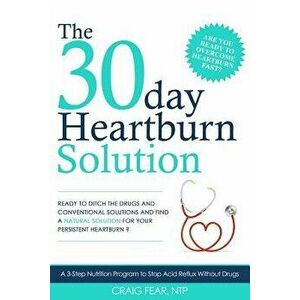 The 30 Day Heartburn Solution: A 3-Step Nutrition Program to Stop Acid Reflux Without Drugs, Paperback - Craig Fear imagine